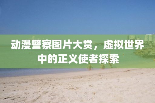 动漫警察图片大赏，虚拟世界中的正义使者探索