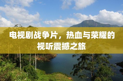 电视剧战争片，热血与荣耀的视听震撼之旅