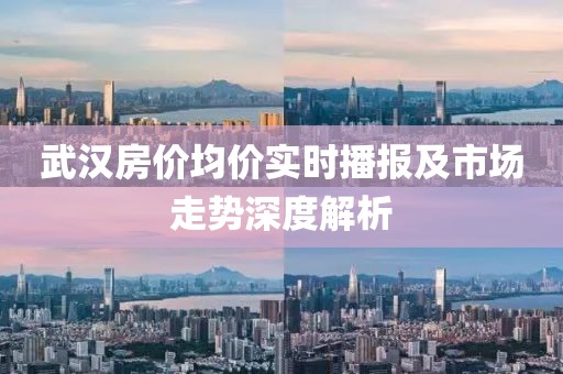 武汉房价均价实时播报及市场走势深度解析