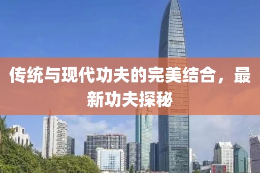 传统与现代功夫的完美结合，最新功夫探秘