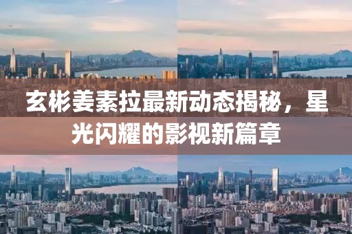 玄彬姜素拉最新动态揭秘，星光闪耀的影视新篇章