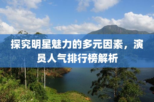 探究明星魅力的多元因素，演员人气排行榜解析