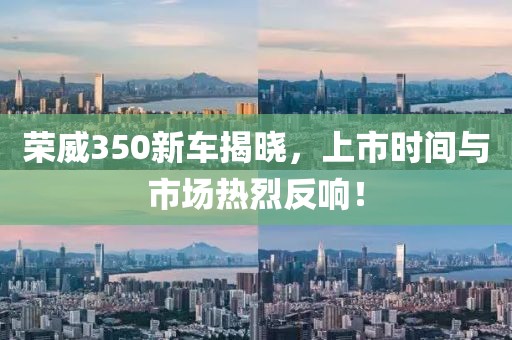 荣威350新车揭晓，上市时间与市场热烈反响！