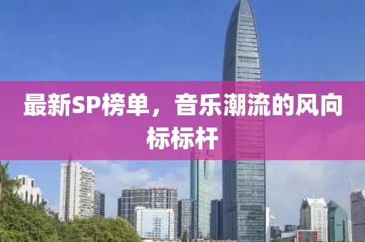 最新SP榜单，音乐潮流的风向标标杆