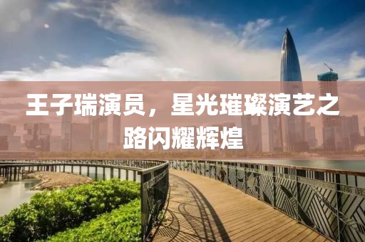 王子瑞演员，星光璀璨演艺之路闪耀辉煌