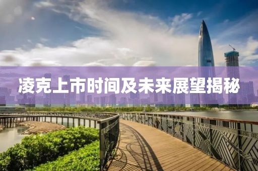 凌克上市时间及未来展望揭秘