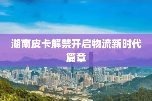 湖南皮卡解禁开启物流新时代篇章