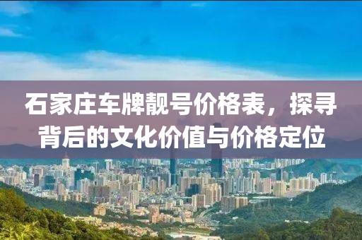 石家庄车牌靓号价格表，探寻背后的文化价值与价格定位