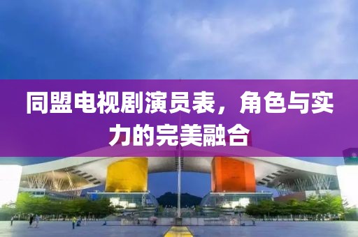 同盟电视剧演员表，角色与实力的完美融合
