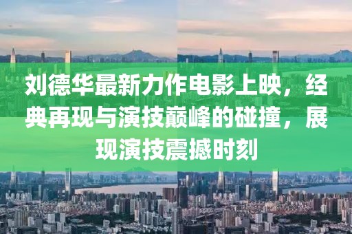 刘德华最新力作电影上映，经典再现与演技巅峰的碰撞，展现演技震撼时刻