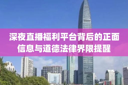 深夜直播福利平台背后的正面信息与道德法律界限提醒