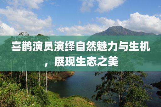 喜鹊演员演绎自然魅力与生机，展现生态之美