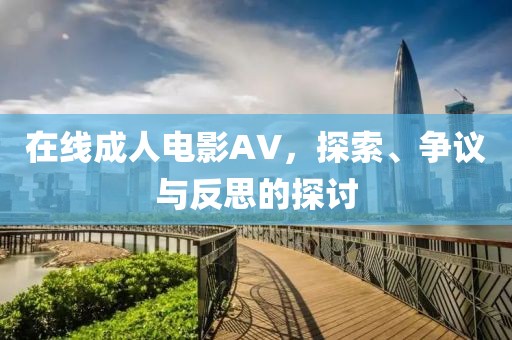 在线成人电影AV，探索、争议与反思的探讨