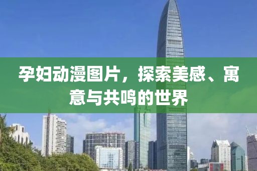 孕妇动漫图片，探索美感、寓意与共鸣的世界