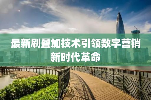 最新刷叠加技术引领数字营销新时代革命