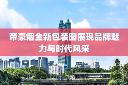 帝豪烟全新包装图展现品牌魅力与时代风采