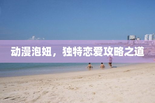 动漫泡妞，独特恋爱攻略之道