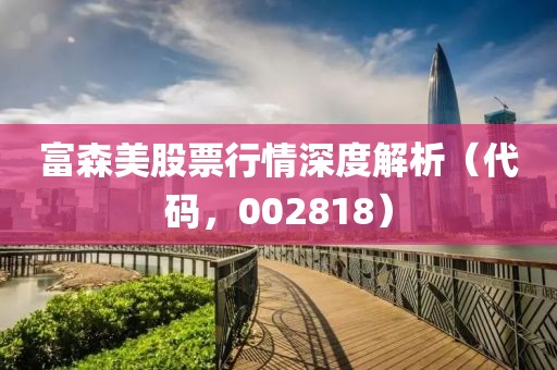 富森美股票行情深度解析（代码，002818）