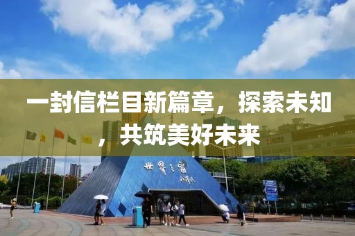 一封信栏目新篇章，探索未知，共筑美好未来