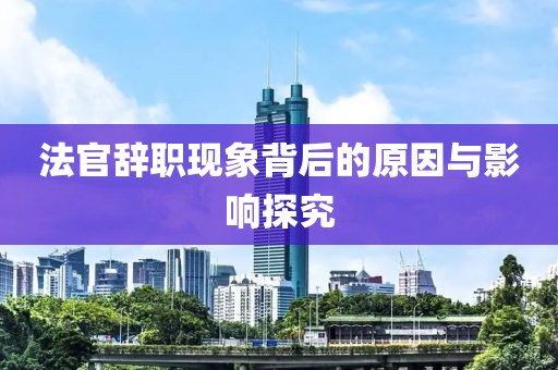 法官辞职现象背后的原因与影响探究