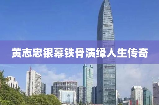 黄志忠银幕铁骨演绎人生传奇