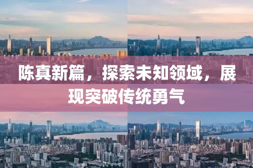 陈真新篇，探索未知领域，展现突破传统勇气