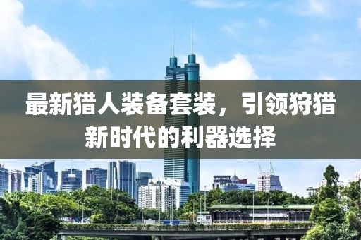最新猎人装备套装，引领狩猎新时代的利器选择