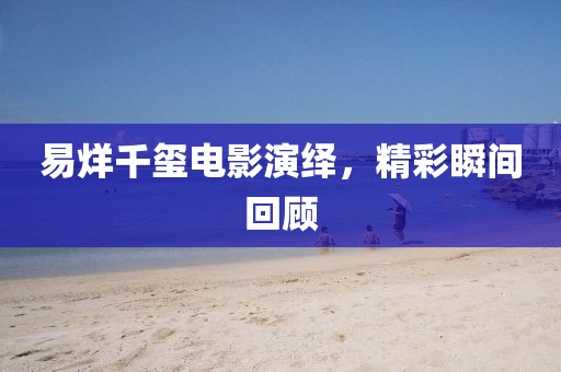 易烊千玺电影演绎，精彩瞬间回顾