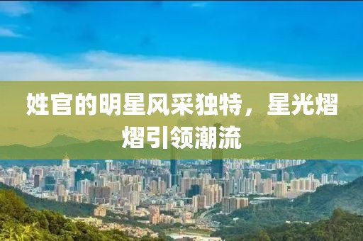 姓官的明星风采独特，星光熠熠引领潮流