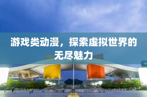 游戏类动漫，探索虚拟世界的无尽魅力