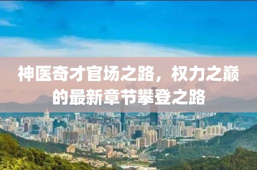 神医奇才官场之路，权力之巅的最新章节攀登之路
