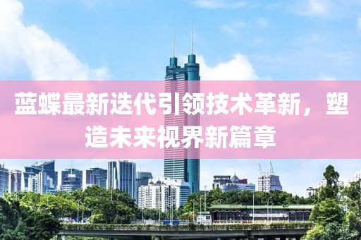 蓝蝶最新迭代引领技术革新，塑造未来视界新篇章