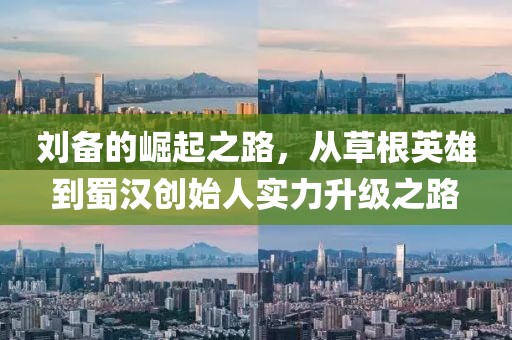 刘备的崛起之路，从草根英雄到蜀汉创始人实力升级之路