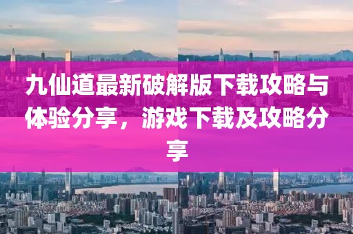 九仙道最新破解版下载攻略与体验分享，游戏下载及攻略分享