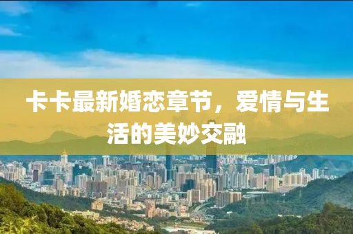 卡卡最新婚恋章节，爱情与生活的美妙交融