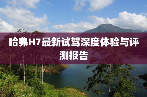哈弗H7最新试驾深度体验与评测报告