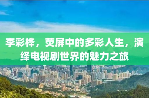 李彩桦，荧屏中的多彩人生，演绎电视剧世界的魅力之旅