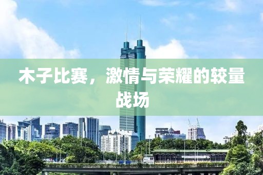 木子比赛，激情与荣耀的较量战场