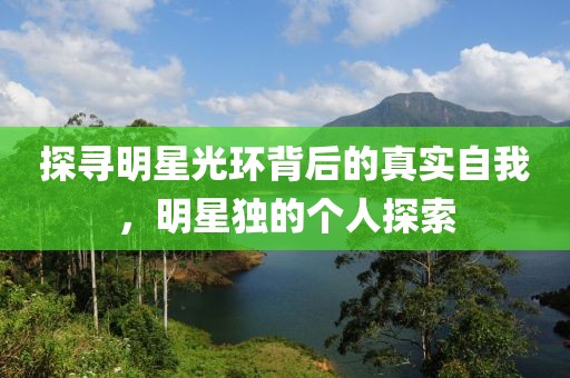 探寻明星光环背后的真实自我，明星独的个人探索