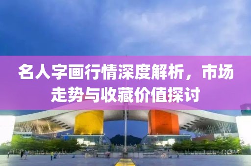 名人字画行情深度解析，市场走势与收藏价值探讨