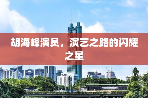胡海峰演员，演艺之路的闪耀之星