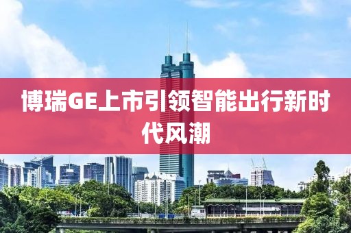 博瑞GE上市引领智能出行新时代风潮