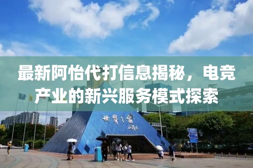 最新阿怡代打信息揭秘，电竞产业的新兴服务模式探索