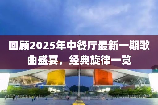 回顾2025年中餐厅最新一期歌曲盛宴，经典旋律一览