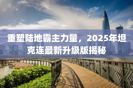 重塑陆地霸主力量，2025年坦克连最新升级版揭秘