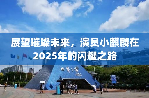 展望璀璨未来，演员小麒麟在2025年的闪耀之路