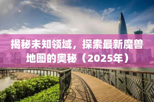 揭秘未知领域，探索最新魔兽地图的奥秘（2025年）