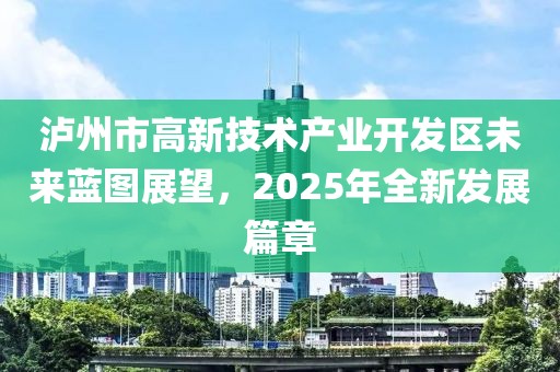 泸州市高新技术产业开发区未来蓝图展望，2025年全新发展篇章