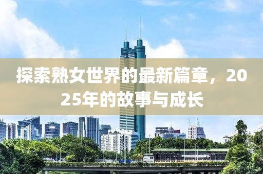 探索熟女世界的最新篇章，2025年的故事与成长