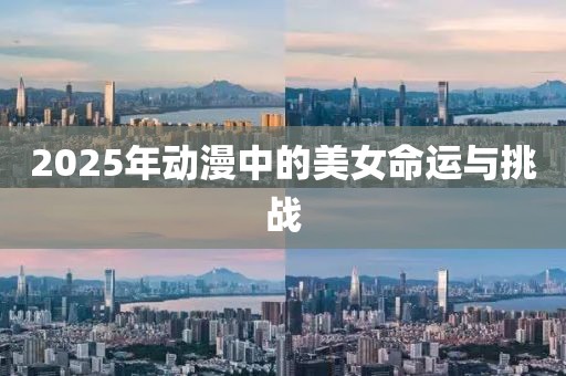 2025年动漫中的美女命运与挑战
